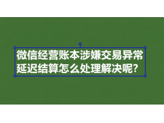 微信经营账本涉嫌交易异常延迟结算怎么处理解决呢？