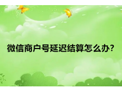 微信商户号延迟结算怎么办？7个应对方案解析。