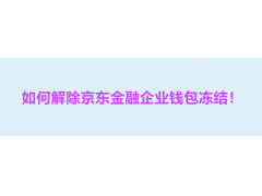 分享一个可行的方法：如何解除京东金融企业钱包冻结？